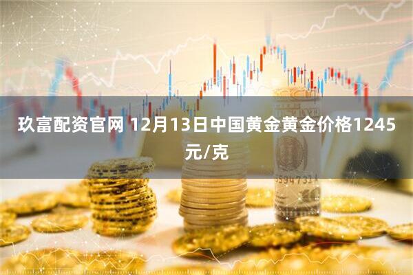 玖富配资官网 12月13日中国黄金黄金价格1245元/克