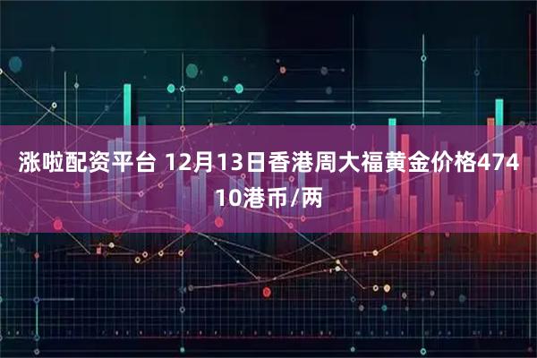 涨啦配资平台 12月13日香港周大福黄金价格47410港币/两