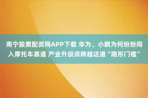 南宁股票配资网APP下载 华为、小鹏为何纷纷闯入摩托车赛道 产业升级须跨越这道“隐形门槛”