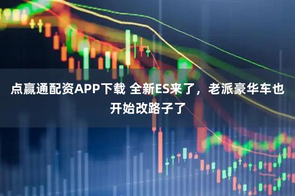 点赢通配资APP下载 全新ES来了，老派豪华车也开始改路子了