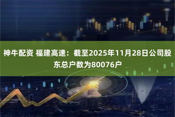 神牛配资 福建高速：截至2025年11月28日公司股东总户数为80076户