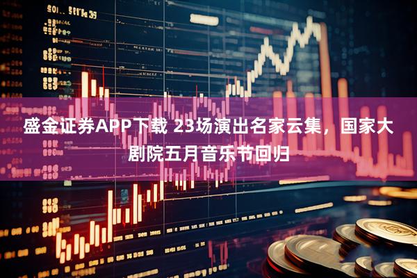 盛金证券APP下载 23场演出名家云集，国家大剧院五月音乐节回归