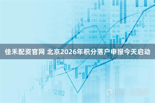 佳禾配资官网 北京2026年积分落户申报今天启动
