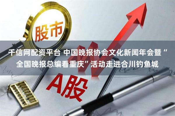 千信网配资平台 中国晚报协会文化新闻年会暨“全国晚报总编看重庆”活动走进合川钓鱼城
