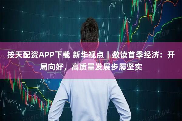 按天配资APP下载 新华视点｜数读首季经济：开局向好，高质量发展步履坚实