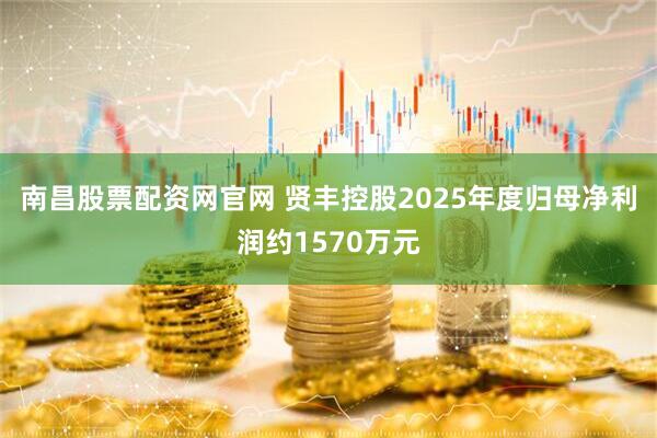 南昌股票配资网官网 贤丰控股2025年度归母净利润约1570万元