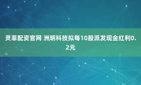 灵菲配资官网 洲明科技拟每10股派发现金红利0.2元