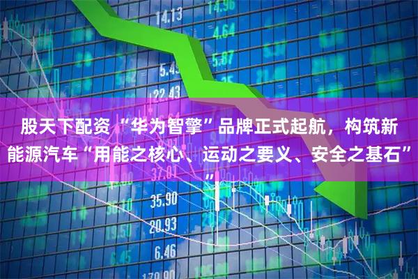 股天下配资 “华为智擎”品牌正式起航，构筑新能源汽车“用能之核心、运动之要义、安全之基石”