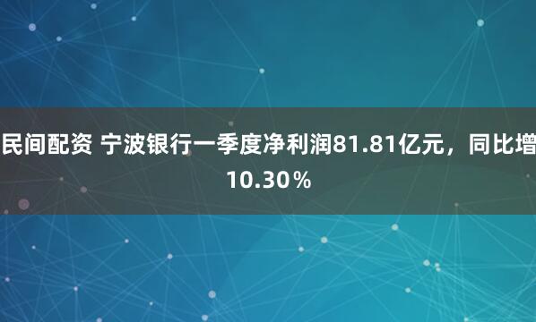 民间配资 宁波银行一季度净利润81.81亿元，同比增10.30％
