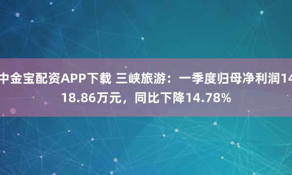 中金宝配资APP下载 三峡旅游：一季度归母净利润1418.86万元，同比下降14.78%