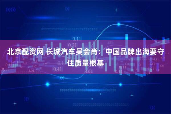 北京配资网 长城汽车吴会肖：中国品牌出海要守住质量根基