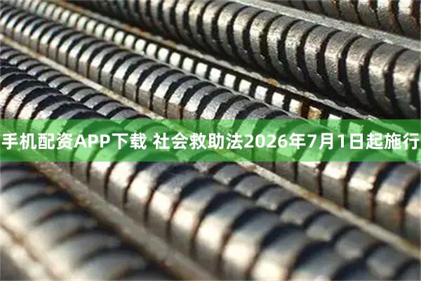 手机配资APP下载 社会救助法2026年7月1日起施行