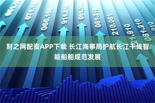 财之网配资APP下载 长江海事局护航长江干线智能船舶规范发展