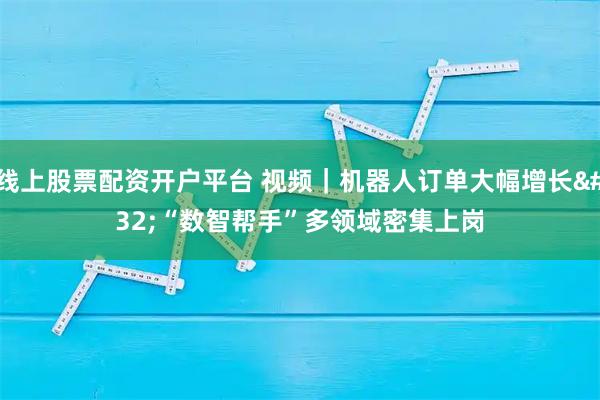 线上股票配资开户平台 视频｜机器人订单大幅增长 “数智帮手”多领域密集上岗