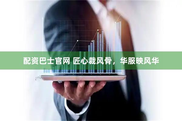配资巴士官网 匠心裁风骨，华服映风华