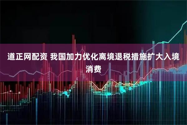 道正网配资 我国加力优化离境退税措施扩大入境消费