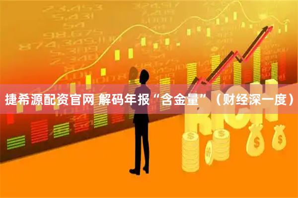 捷希源配资官网 解码年报“含金量”（财经深一度）