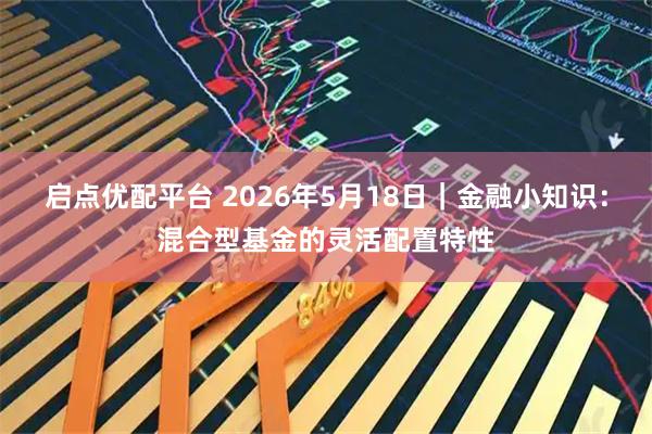 启点优配平台 2026年5月18日|金融小知识:混合型基金的灵活配置特性