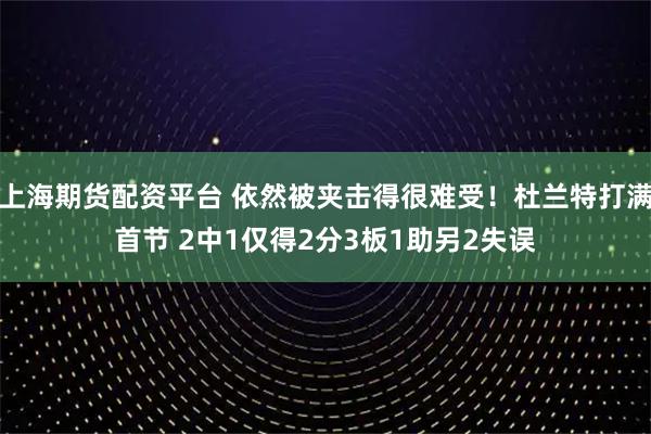 上海期货配资平台 依然被夹击得很难受！杜兰特打满首节 2中1仅得2分3板1助另2失误