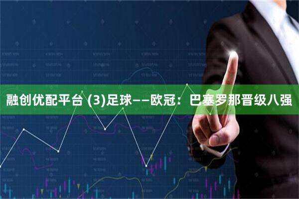 融创优配平台 (3)足球——欧冠：巴塞罗那晋级八强