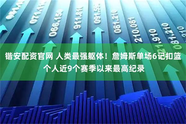 锴安配资官网 人类最强躯体！詹姆斯单场6记扣篮 个人近9个赛季以来最高纪录