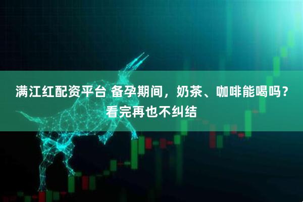 满江红配资平台 备孕期间，奶茶、咖啡能喝吗？看完再也不纠结