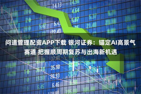 问道管理配资APP下载 银河证券：锚定AI高景气赛道 把握顺周期复苏与出海新机遇