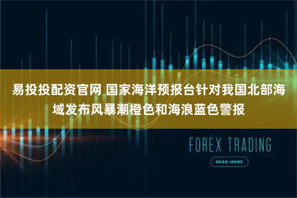 易投投配资官网 国家海洋预报台针对我国北部海域发布风暴潮橙色和海浪蓝色警报