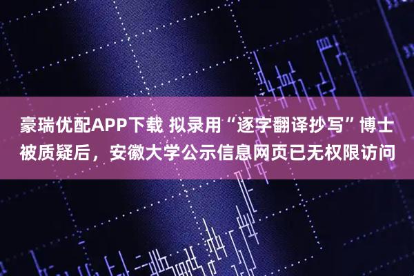 豪瑞优配APP下载 拟录用“逐字翻译抄写”博士被质疑后，安徽大学公示信息网页已无权限访问
