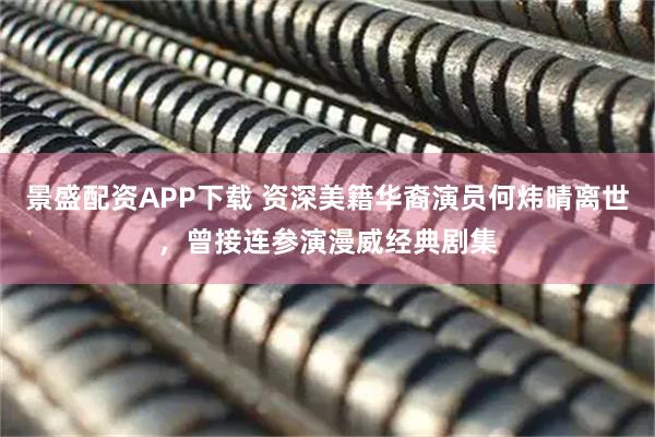 景盛配资APP下载 资深美籍华裔演员何炜晴离世，曾接连参演漫威经典剧集