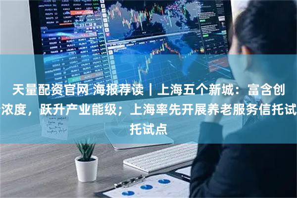 天量配资官网 海报荐读｜上海五个新城：富含创新浓度，跃升产业能级；上海率先开展养老服务信托试点