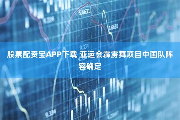 股票配资宝APP下载 亚运会霹雳舞项目中国队阵容确定