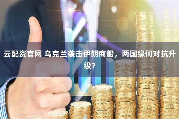 云配资官网 乌克兰袭击伊朗商船，两国缘何对抗升级？