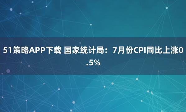 51策略APP下载 国家统计局：7月份CPI同比上涨0.5%