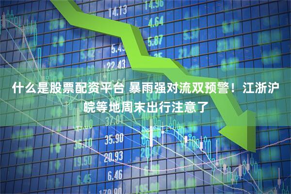 什么是股票配资平台 暴雨强对流双预警！江浙沪皖等地周末出行注意了