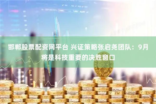邯郸股票配资网平台 兴证策略张启尧团队：9月将是科技重要的决胜窗口