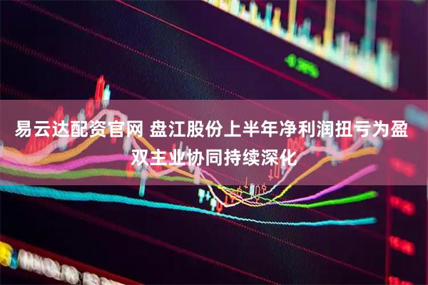 易云达配资官网 盘江股份上半年净利润扭亏为盈 双主业协同持续深化